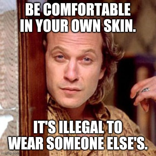 Be yourself | BE COMFORTABLE IN YOUR OWN SKIN. IT'S ILLEGAL TO WEAR SOMEONE ELSE'S. | image tagged in buffalo bill silence of the lambs | made w/ Imgflip meme maker
