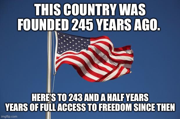 US Flag | THIS COUNTRY WAS FOUNDED 245 YEARS AGO. HERE’S TO 243 AND A HALF YEARS YEARS OF FULL ACCESS TO FREEDOM SINCE THEN | image tagged in us flag | made w/ Imgflip meme maker