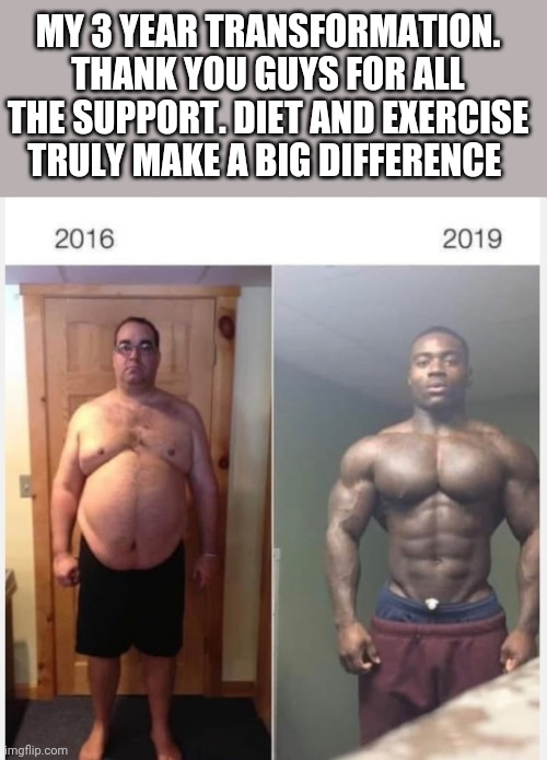 MY 3 YEAR TRANSFORMATION. THANK YOU GUYS FOR ALL THE SUPPORT. DIET AND EXERCISE TRULY MAKE A BIG DIFFERENCE | image tagged in funny memes | made w/ Imgflip meme maker