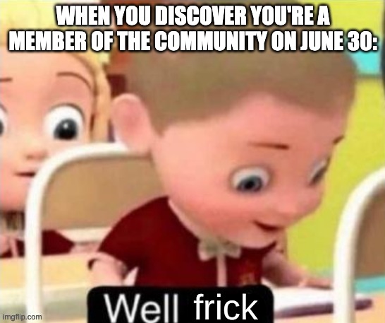 Well Frick (clean} | WHEN YOU DISCOVER YOU'RE A MEMBER OF THE COMMUNITY ON JUNE 30: | image tagged in well frick clean | made w/ Imgflip meme maker