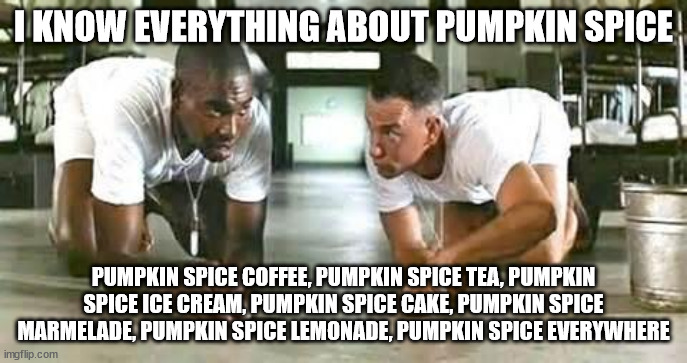 bubba gump shrimp | I KNOW EVERYTHING ABOUT PUMPKIN SPICE PUMPKIN SPICE COFFEE, PUMPKIN SPICE TEA, PUMPKIN SPICE ICE CREAM, PUMPKIN SPICE CAKE, PUMPKIN SPICE MA | image tagged in bubba gump shrimp | made w/ Imgflip meme maker