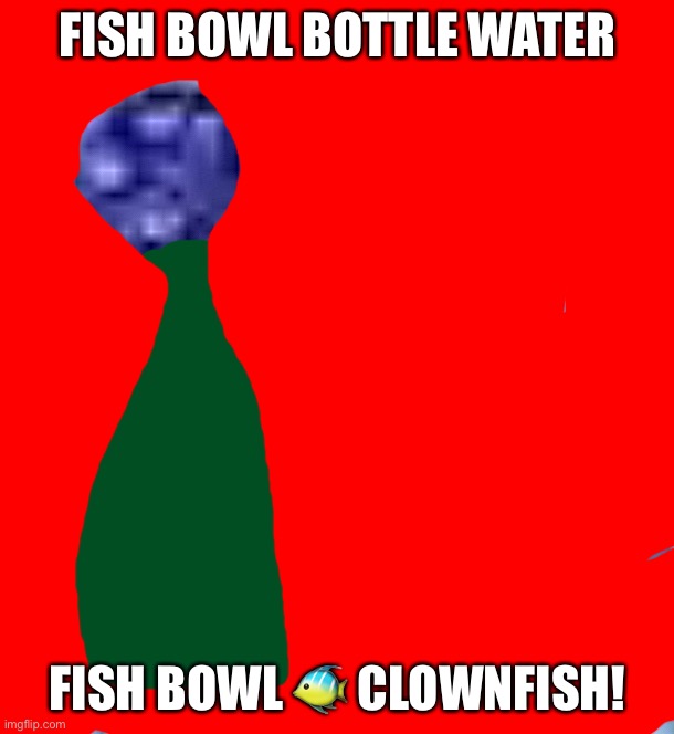 FISH BOWL BOTTLE WATER; FISH BOWL 🐠 CLOWNFISH! | made w/ Imgflip meme maker