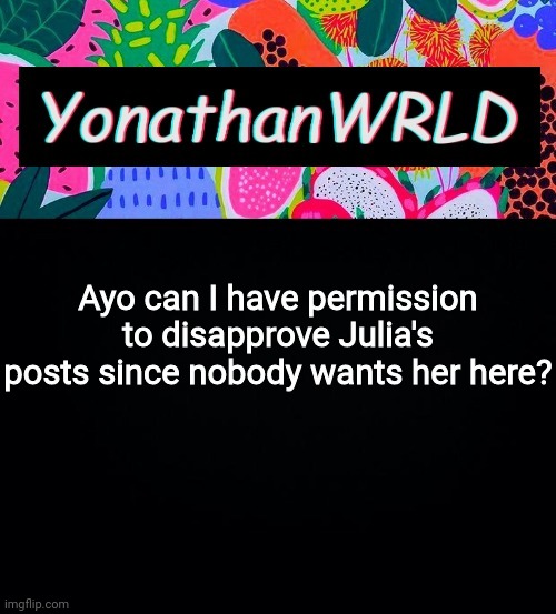 Ayo can I have permission to disapprove Julia's posts since nobody wants her here? | image tagged in yonathan's wrld | made w/ Imgflip meme maker