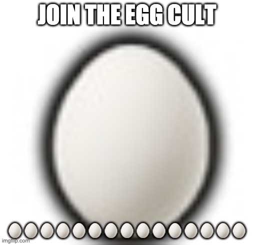 JOIN THE EGG CULT; 🥚🥚🥚🥚🥚🥚🥚🥚🥚🥚🥚🥚🥚🥚🥚 | made w/ Imgflip meme maker