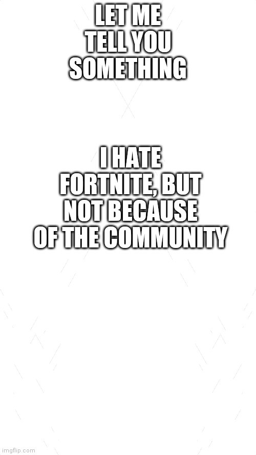 It's not because of the community | I HATE FORTNITE, BUT NOT BECAUSE OF THE COMMUNITY; LET ME TELL YOU SOMETHING | image tagged in white blank template,fortnite sucks,screw,fortnite | made w/ Imgflip meme maker