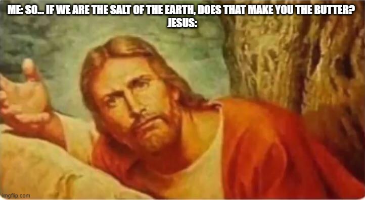 Salt of The Earth | ME: SO... IF WE ARE THE SALT OF THE EARTH, DOES THAT MAKE YOU THE BUTTER? 
JESUS: | image tagged in salt of the earth,salt | made w/ Imgflip meme maker