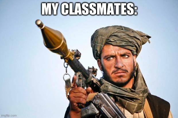 Taliban Logic | MY CLASSMATES: | image tagged in taliban logic | made w/ Imgflip meme maker