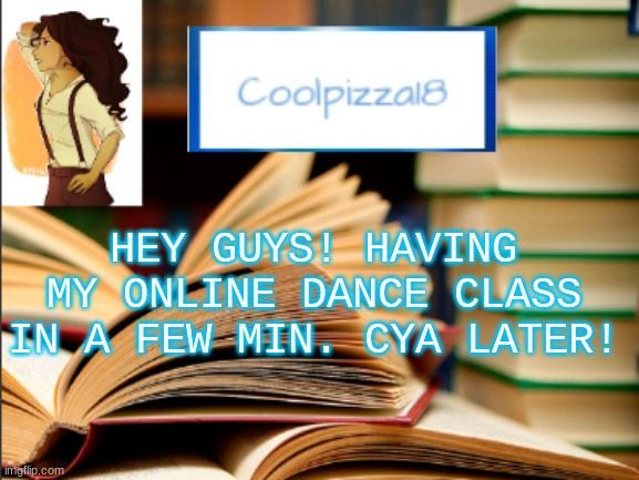 geeky_cool_pizza template | HEY GUYS! HAVING MY ONLINE DANCE CLASS IN A FEW MIN. CYA LATER! | image tagged in geeky_cool_pizza template | made w/ Imgflip meme maker
