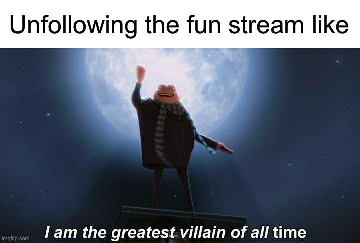 i am the greatest villain of all time | Unfollowing the fun stream like | image tagged in i am the greatest villain of all time | made w/ Imgflip meme maker
