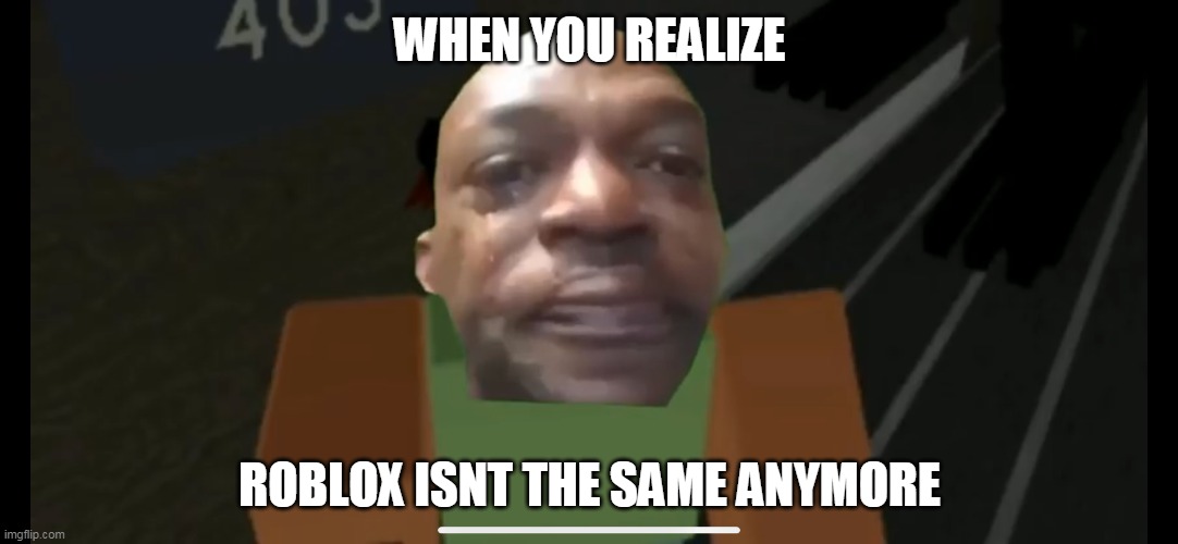 Sad robloxian | WHEN YOU REALIZE ROBLOX ISNT THE SAME ANYMORE | image tagged in sad robloxian | made w/ Imgflip meme maker