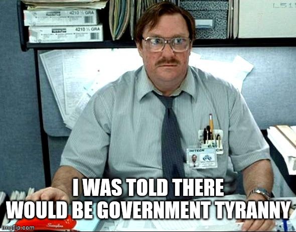 I Was Told There Would Be |  I WAS TOLD THERE WOULD BE GOVERNMENT TYRANNY | image tagged in memes,i was told there would be,AdviceAnimals | made w/ Imgflip meme maker