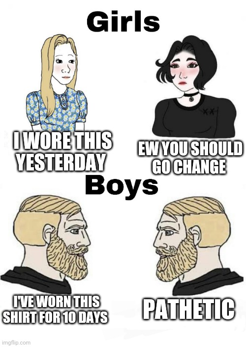 Girls vs Boys | I WORE THIS YESTERDAY; EW YOU SHOULD GO CHANGE; PATHETIC; I'VE WORN THIS SHIRT FOR 10 DAYS | image tagged in girls vs boys,boys vs girls | made w/ Imgflip meme maker
