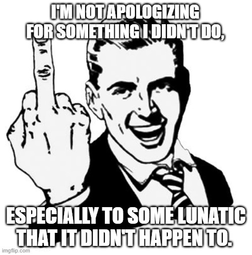1950s Middle Finger | I'M NOT APOLOGIZING FOR SOMETHING I DIDN'T DO, ESPECIALLY TO SOME LUNATIC THAT IT DIDN'T HAPPEN TO. | image tagged in memes,1950s middle finger | made w/ Imgflip meme maker