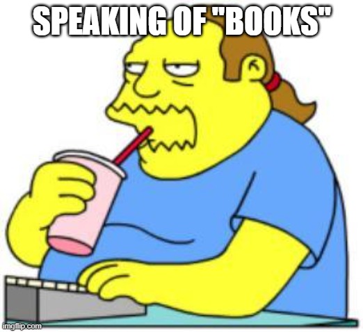 comic book guy worst ever | SPEAKING OF "BOOKS" | image tagged in comic book guy worst ever | made w/ Imgflip meme maker