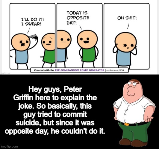 Hey guys, Peter Griffin here to explain the joke. So basically, this guy tried to commit suicide, but since it was opposite day, he couldn't | made w/ Imgflip meme maker
