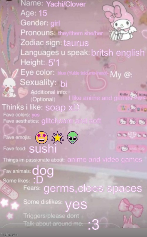 this is a template | Yachi/Clover; 15; girl; they/them she/her; taurus; britsh english; 5'1; blue (Yukie told me lmao); bi; I like anime and games >w<; soap xD; yes; glitchcore and soft; 🤩🌟👽; sushi; anime and video games; dog; :D; germs,cloes spaces; yes; :3 | image tagged in this is a template | made w/ Imgflip meme maker