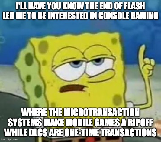 Console Gaming | I'LL HAVE YOU KNOW THE END OF FLASH LED ME TO BE INTERESTED IN CONSOLE GAMING; WHERE THE MICROTRANSACTION SYSTEMS MAKE MOBILE GAMES A RIPOFF WHILE DLCS ARE ONE-TIME TRANSACTIONS | image tagged in memes,i'll have you know spongebob,gaming,consoles,memes | made w/ Imgflip meme maker