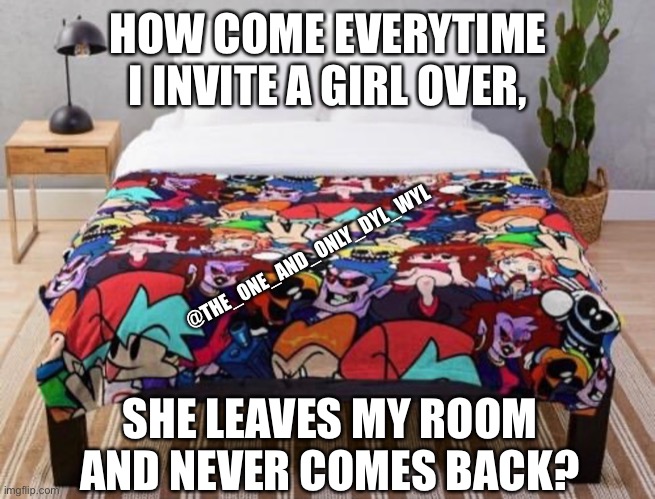 Forever virgin |  HOW COME EVERYTIME I INVITE A GIRL OVER, @THE_ONE_AND_ONLY_DYL_WYL; SHE LEAVES MY ROOM AND NEVER COMES BACK? | image tagged in memes,virgin,fnf,friday night funkin | made w/ Imgflip meme maker