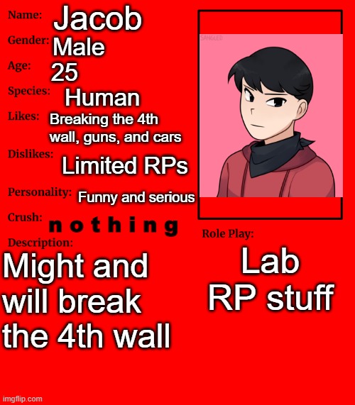 Something new | Jacob; Male; 25; Human; Breaking the 4th wall, guns, and cars; Limited RPs; Funny and serious; n o t h i n g; Lab RP stuff; Might and will break the 4th wall | image tagged in rp stream oc showcase | made w/ Imgflip meme maker