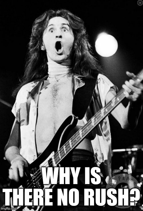 Surprised Geddy Lee | WHY IS THERE NO RUSH? | image tagged in surprised geddy lee | made w/ Imgflip meme maker