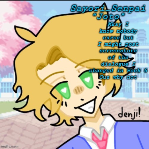 Sayori's Senpai temp but ß | Mkay I know nobody cares but I might post screenshots of the dialogue I changed in Week 6
Cuz why not | image tagged in sayori's senpai temp but | made w/ Imgflip meme maker