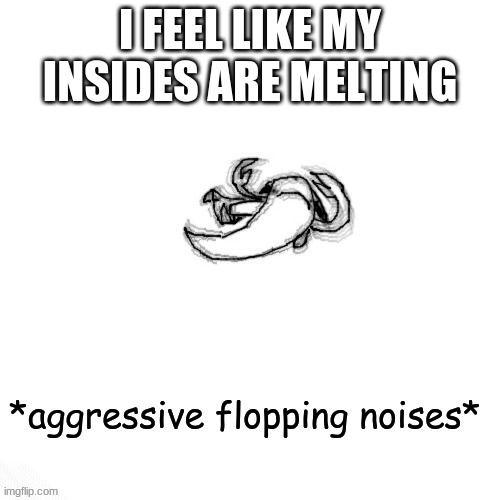 poggers | I FEEL LIKE MY INSIDES ARE MELTING | image tagged in le fishe carlos agressive flopping noises | made w/ Imgflip meme maker