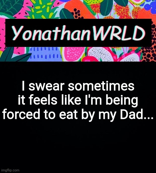 I swear sometimes it feels like I'm being forced to eat by my Dad... | image tagged in yonathan's wrld | made w/ Imgflip meme maker