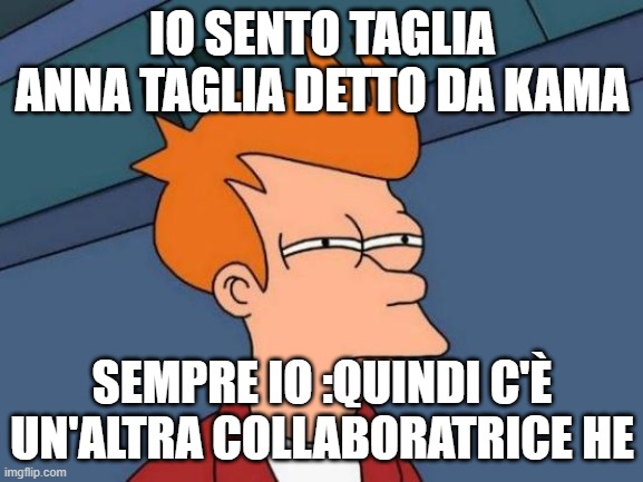 Futurama Fry Meme | IO SENTO TAGLIA ANNA TAGLIA DETTO DA KAMA; SEMPRE IO :QUINDI C'È UN'ALTRA COLLABORATRICE HE | image tagged in memes,futurama fry | made w/ Imgflip meme maker