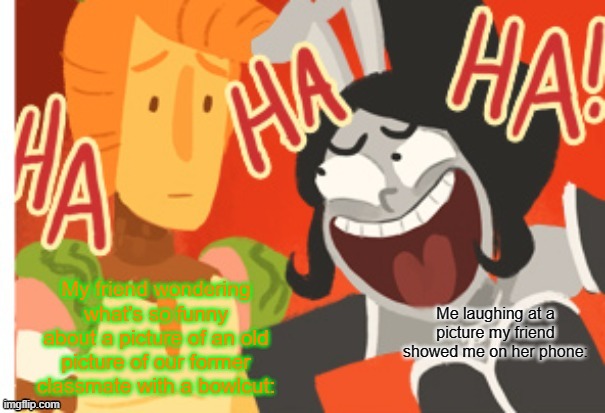 Princess Piano laughing at Sir Carrot | My friend wondering what's so funny about a picture of an old picture of our former classmate with a bowlcut:; Me laughing at a picture my friend showed me on her phone: | image tagged in princess piano laughing at sir carrot | made w/ Imgflip meme maker