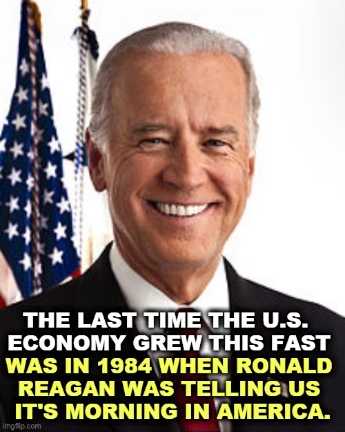 It's amazing given the damage the Trump Pandemic did. | THE LAST TIME THE U.S. 
ECONOMY GREW THIS FAST; WAS IN 1984 WHEN RONALD 
REAGAN WAS TELLING US 
IT'S MORNING IN AMERICA. | image tagged in memes,joe biden,american,economy,grow,reagan | made w/ Imgflip meme maker