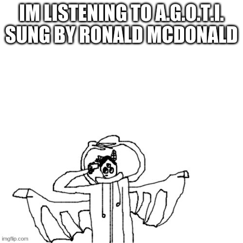what has my life come to | IM LISTENING TO A.G.O.T.I. SUNG BY RONALD MCDONALD | image tagged in carlos commits self deletus 3 0 mp4 | made w/ Imgflip meme maker