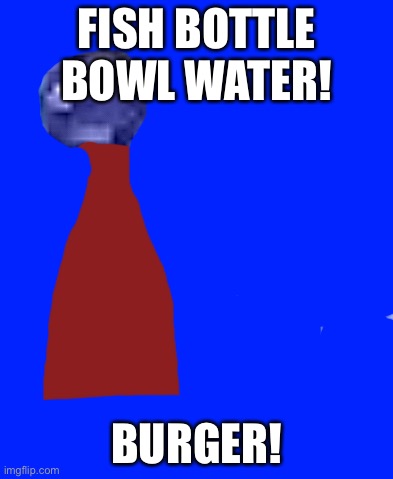 FISH BOTTLE BOWL WATER! BURGER! | made w/ Imgflip meme maker