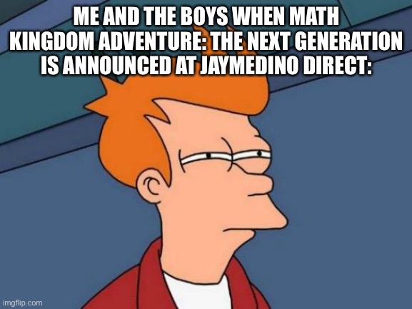 Direcic | ME AND THE BOYS WHEN MATH KINGDOM ADVENTURE: THE NEXT GENERATION IS ANNOUNCED AT JAYMEDINO DIRECT: | image tagged in memes,futurama fry | made w/ Imgflip meme maker