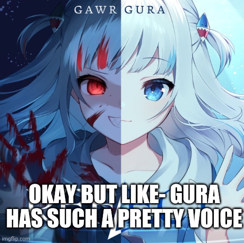 OKAY BUT LIKE- GURA HAS SUCH A PRETTY VOICE | made w/ Imgflip meme maker