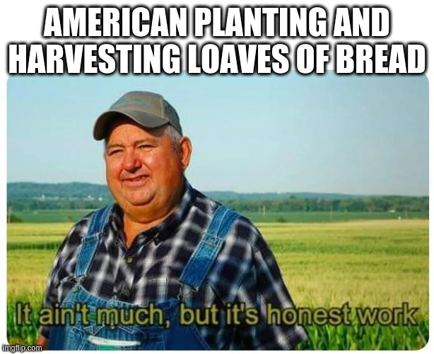 No it doesn't work that way | AMERICAN PLANTING AND HARVESTING LOAVES OF BREAD | image tagged in honest work | made w/ Imgflip meme maker