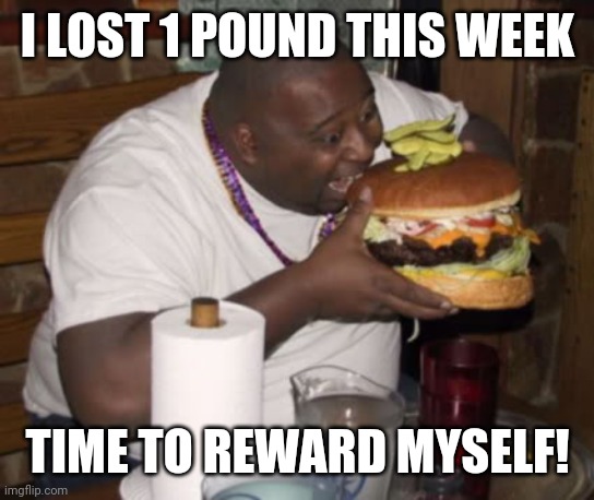 Anyone ever seen this b4? | I LOST 1 POUND THIS WEEK; TIME TO REWARD MYSELF! | image tagged in fat guy eating burger,funny,weight loss,reward | made w/ Imgflip meme maker