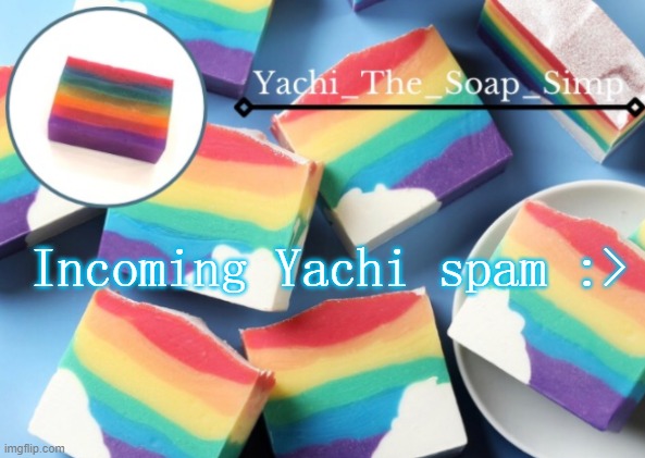 Yachi's rainbow soap temp | Incoming Yachi spam :> | image tagged in yachi's rainbow soap temp | made w/ Imgflip meme maker
