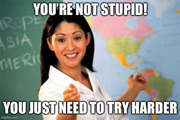 how many ppl have teachers like this when they’re already trying | YOU’RE NOT STUPID! YOU JUST NEED TO TRY HARDER | image tagged in unhelpful high school teacher,funny,stupid,fails,school,so true memes | made w/ Imgflip meme maker