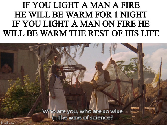 wizdum | IF YOU LIGHT A MAN A FIRE HE WILL BE WARM FOR 1 NIGHT
IF YOU LIGHT A MAN ON FIRE HE WILL BE WARM THE REST OF HIS LIFE | image tagged in who are you so wise in the ways of science | made w/ Imgflip meme maker