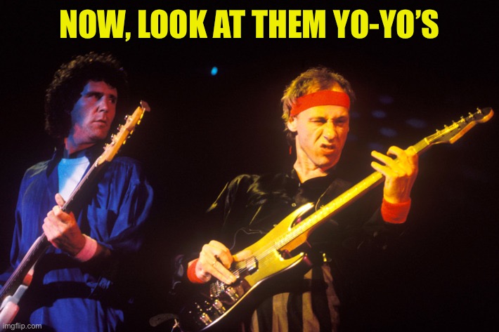 dire straits | NOW, LOOK AT THEM YO-YO’S | image tagged in dire straits | made w/ Imgflip meme maker