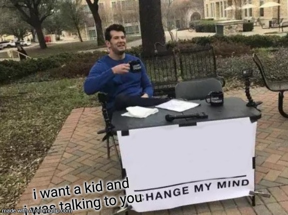 Change My Mind Meme | i want a kid and i was talking to you | image tagged in memes,change my mind | made w/ Imgflip meme maker