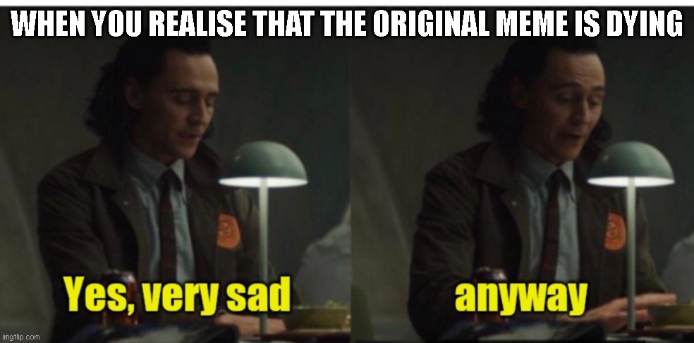 Loki-yes very sad anyway | WHEN YOU REALISE THAT THE ORIGINAL MEME IS DYING | image tagged in loki-yes very sad anyway | made w/ Imgflip meme maker