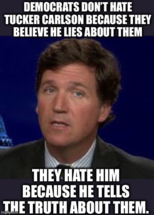 'When Truth Becomes Treason We're In Big Trouble'-Ron Paul | DEMOCRATS DON’T HATE TUCKER CARLSON BECAUSE THEY BELIEVE HE LIES ABOUT THEM; THEY HATE HIM BECAUSE HE TELLS THE TRUTH ABOUT THEM. | image tagged in tucker carlson,liberal logic,joe biden,democrats,memes,democratic party | made w/ Imgflip meme maker