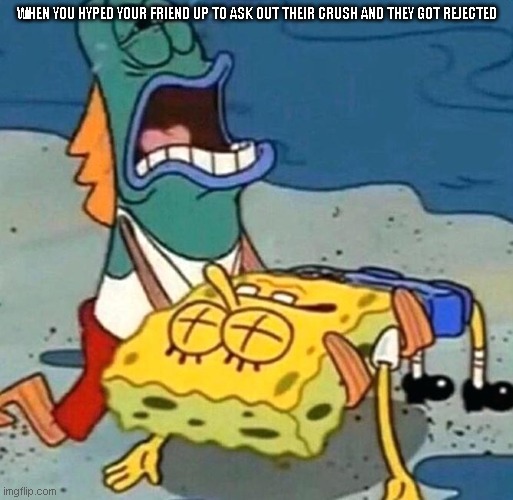 Dead SpongeBob | WHEN YOU HYPED YOUR FRIEND UP TO ASK OUT THEIR CRUSH AND THEY GOT REJECTED | image tagged in dead spongebob | made w/ Imgflip meme maker
