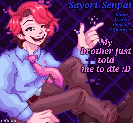 . | My brother just told me to die :D | image tagged in sayori's senpai temp but e | made w/ Imgflip meme maker