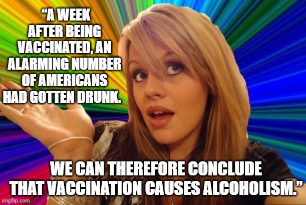 Dumb Blonde Meme |  “A WEEK AFTER BEING VACCINATED, AN ALARMING NUMBER OF AMERICANS HAD GOTTEN DRUNK. WE CAN THEREFORE CONCLUDE THAT VACCINATION CAUSES ALCOHOLISM.” | image tagged in dumb blonde,vaccinations,internet guide,conspiracy theories,social media | made w/ Imgflip meme maker
