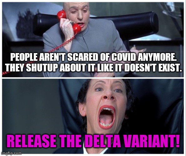 Literally everyone almost |  PEOPLE AREN'T SCARED OF COVID ANYMORE. THEY SHUTUP ABOUT IT LIKE IT DOESN'T EXIST. RELEASE THE DELTA VARIANT! | image tagged in dr evil and frau yelling,delta | made w/ Imgflip meme maker