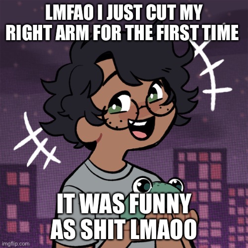 e | LMFAO I JUST CUT MY RIGHT ARM FOR THE FIRST TIME; IT WAS FUNNY AS SHIT LMAOO | image tagged in ram3n picrew | made w/ Imgflip meme maker
