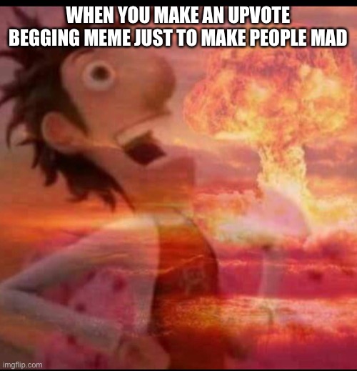 Lol | WHEN YOU MAKE AN UPVOTE BEGGING MEME JUST TO MAKE PEOPLE MAD | image tagged in mushroomcloudy | made w/ Imgflip meme maker