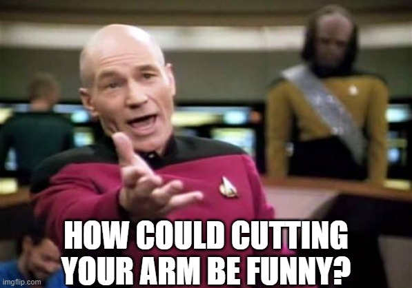 Picard Wtf Meme | HOW COULD CUTTING YOUR ARM BE FUNNY? | image tagged in memes,picard wtf | made w/ Imgflip meme maker